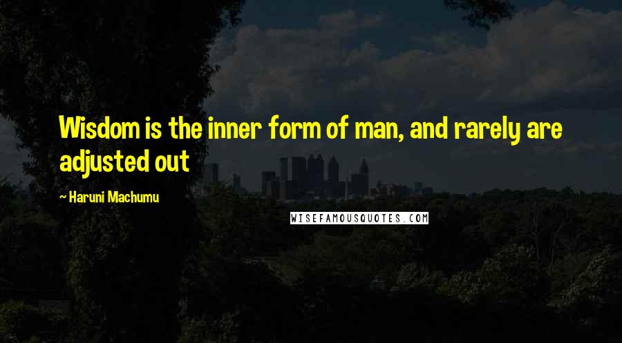 Haruni Machumu Quotes: Wisdom is the inner form of man, and rarely are adjusted out