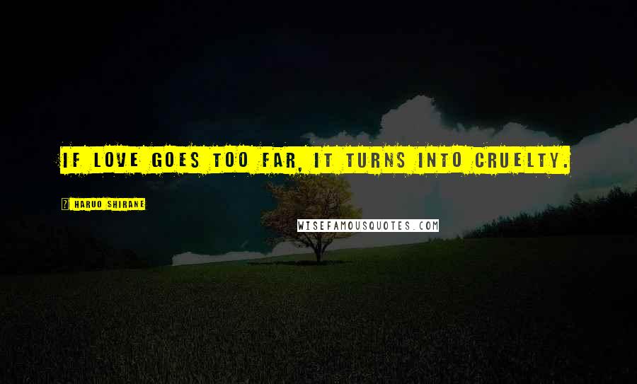 Haruo Shirane Quotes: If love goes too far, it turns into cruelty.