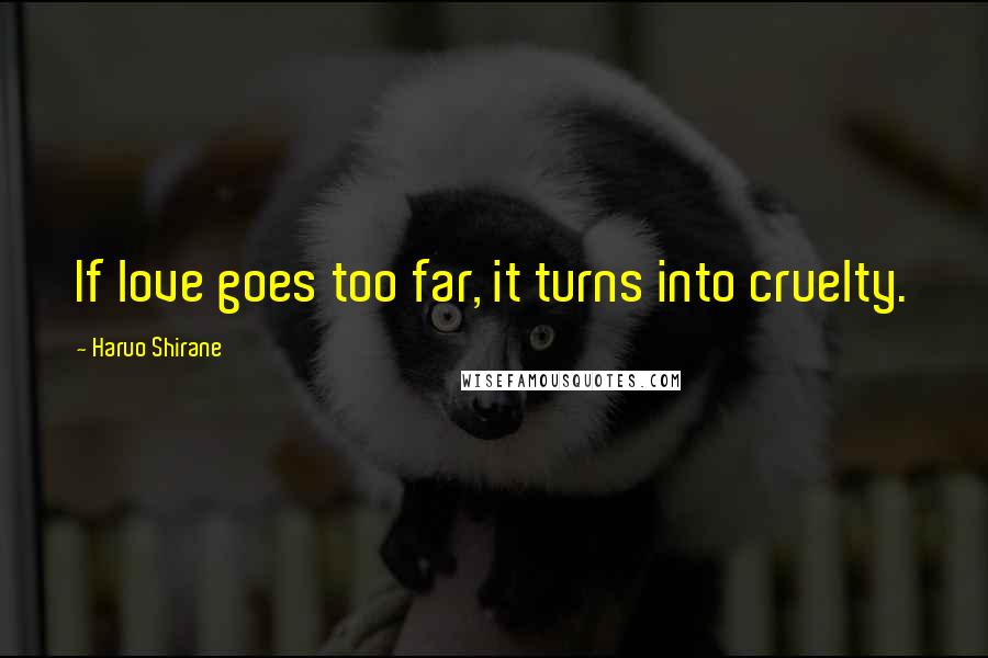 Haruo Shirane Quotes: If love goes too far, it turns into cruelty.