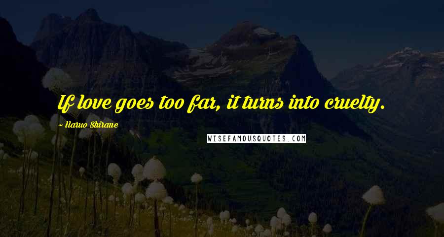 Haruo Shirane Quotes: If love goes too far, it turns into cruelty.