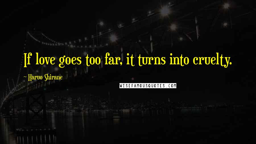 Haruo Shirane Quotes: If love goes too far, it turns into cruelty.