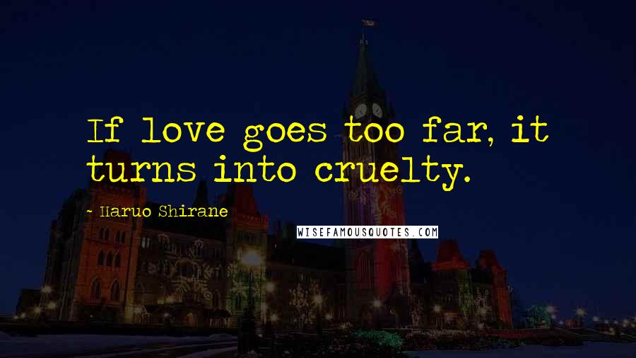 Haruo Shirane Quotes: If love goes too far, it turns into cruelty.