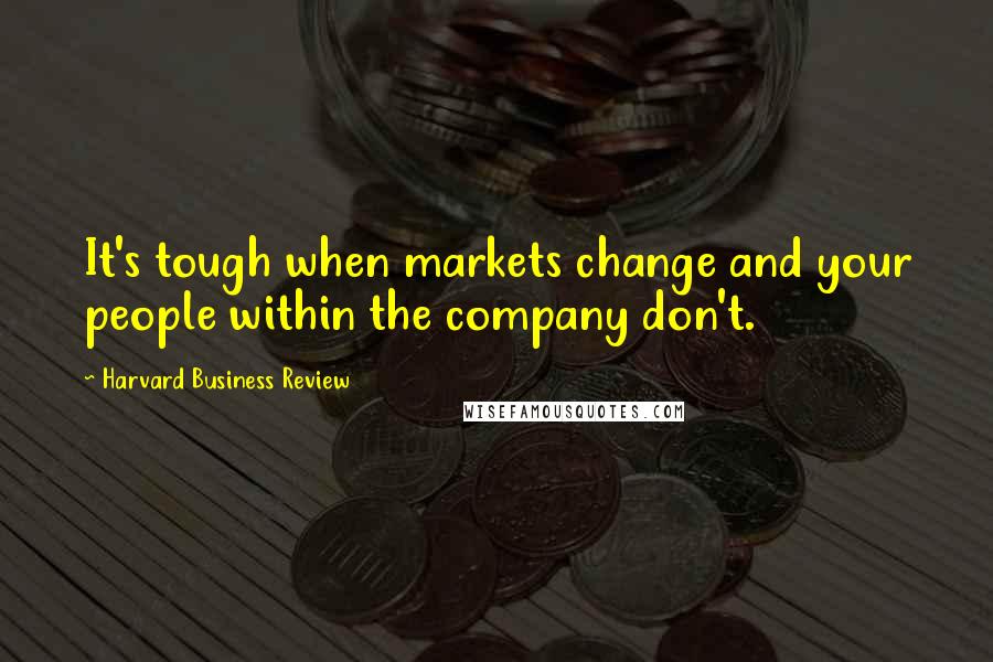 Harvard Business Review Quotes: It's tough when markets change and your people within the company don't.