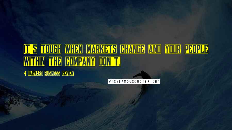 Harvard Business Review Quotes: It's tough when markets change and your people within the company don't.