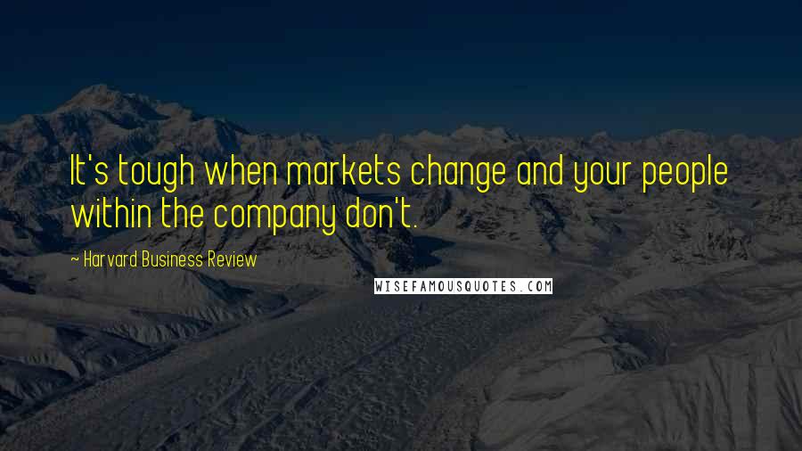 Harvard Business Review Quotes: It's tough when markets change and your people within the company don't.