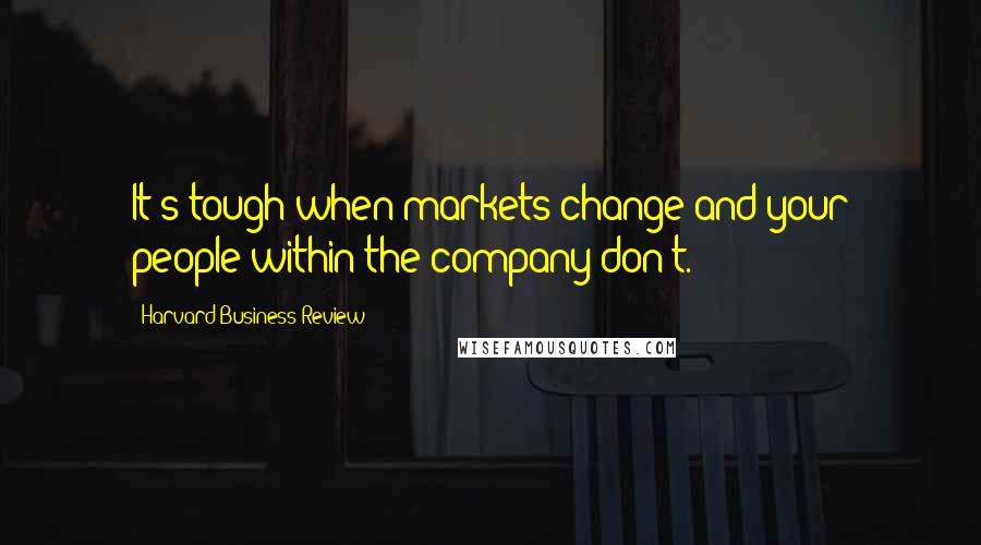 Harvard Business Review Quotes: It's tough when markets change and your people within the company don't.