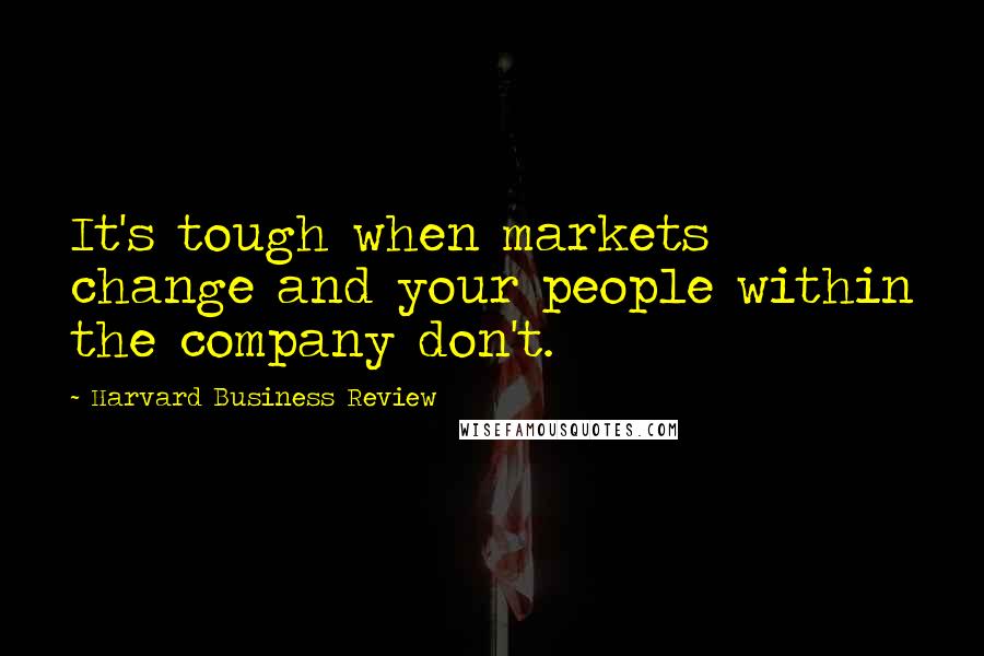 Harvard Business Review Quotes: It's tough when markets change and your people within the company don't.