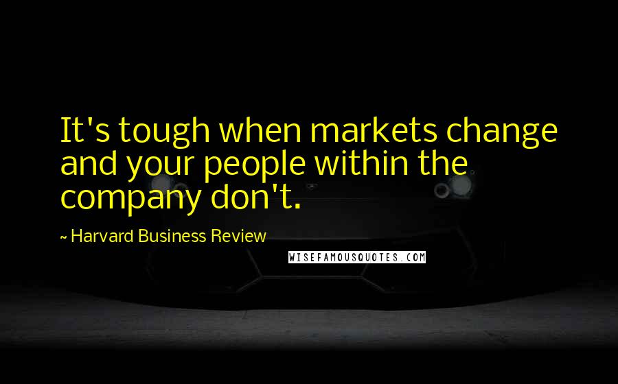 Harvard Business Review Quotes: It's tough when markets change and your people within the company don't.
