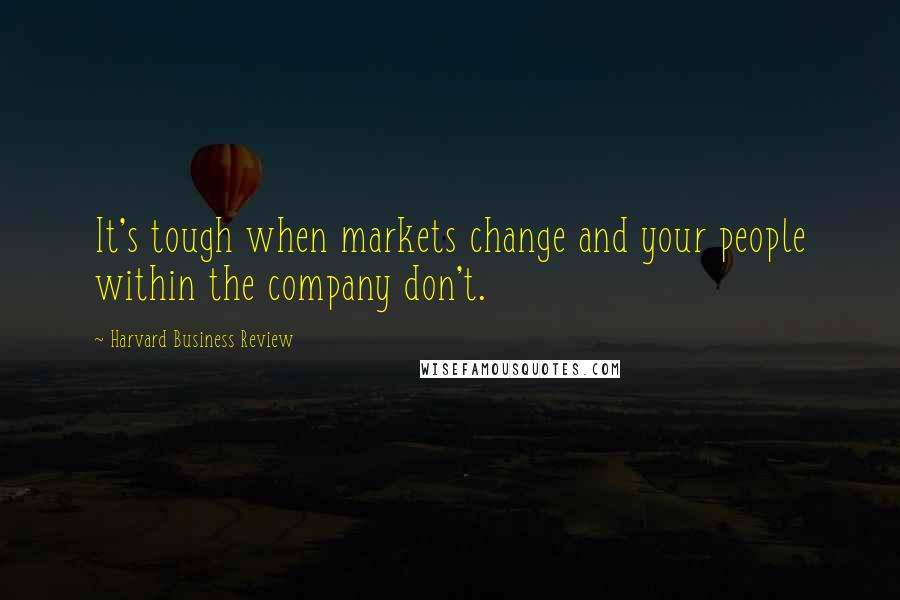 Harvard Business Review Quotes: It's tough when markets change and your people within the company don't.