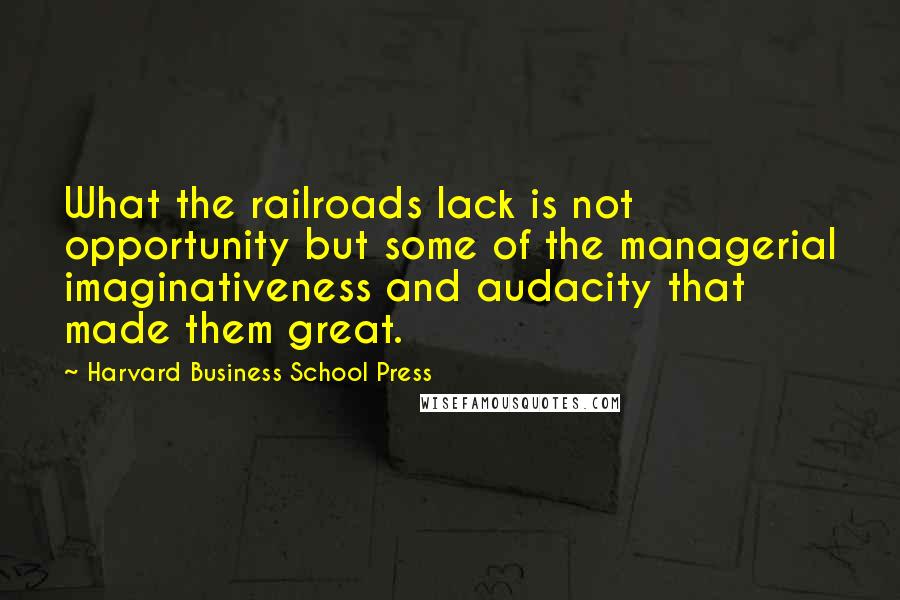 Harvard Business School Press Quotes: What the railroads lack is not opportunity but some of the managerial imaginativeness and audacity that made them great.