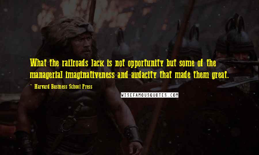 Harvard Business School Press Quotes: What the railroads lack is not opportunity but some of the managerial imaginativeness and audacity that made them great.