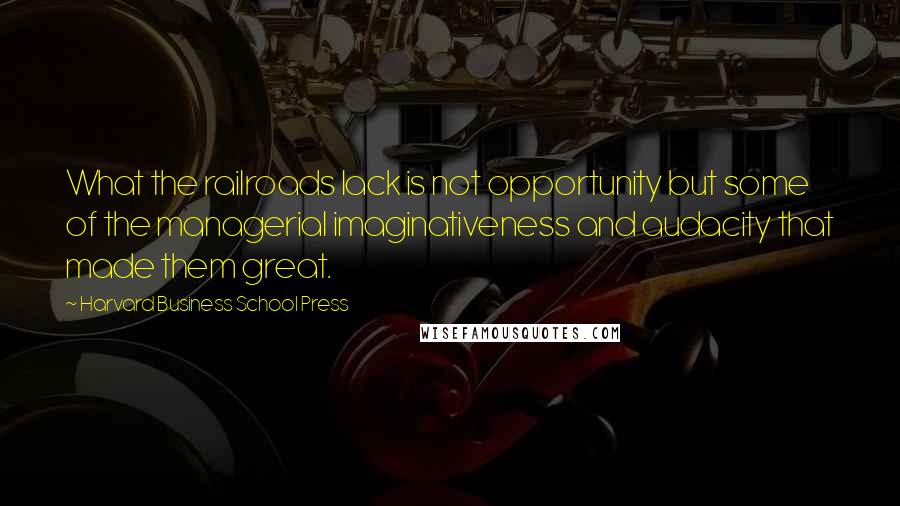 Harvard Business School Press Quotes: What the railroads lack is not opportunity but some of the managerial imaginativeness and audacity that made them great.