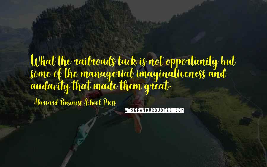 Harvard Business School Press Quotes: What the railroads lack is not opportunity but some of the managerial imaginativeness and audacity that made them great.