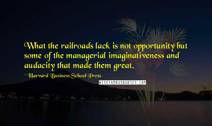 Harvard Business School Press Quotes: What the railroads lack is not opportunity but some of the managerial imaginativeness and audacity that made them great.