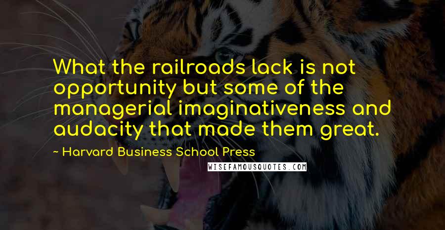 Harvard Business School Press Quotes: What the railroads lack is not opportunity but some of the managerial imaginativeness and audacity that made them great.