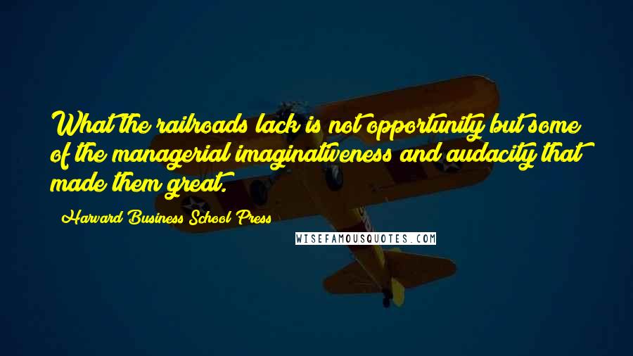 Harvard Business School Press Quotes: What the railroads lack is not opportunity but some of the managerial imaginativeness and audacity that made them great.