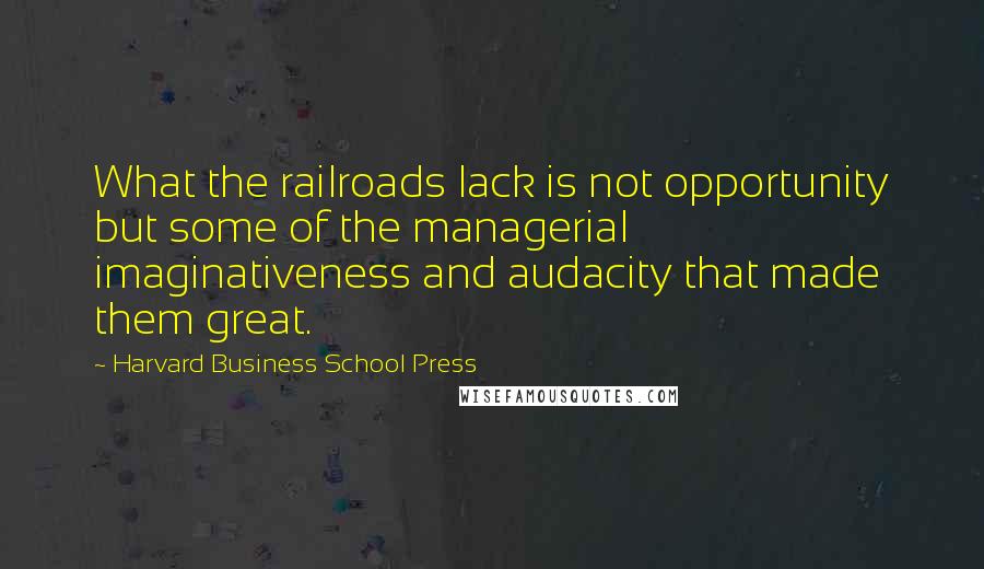 Harvard Business School Press Quotes: What the railroads lack is not opportunity but some of the managerial imaginativeness and audacity that made them great.