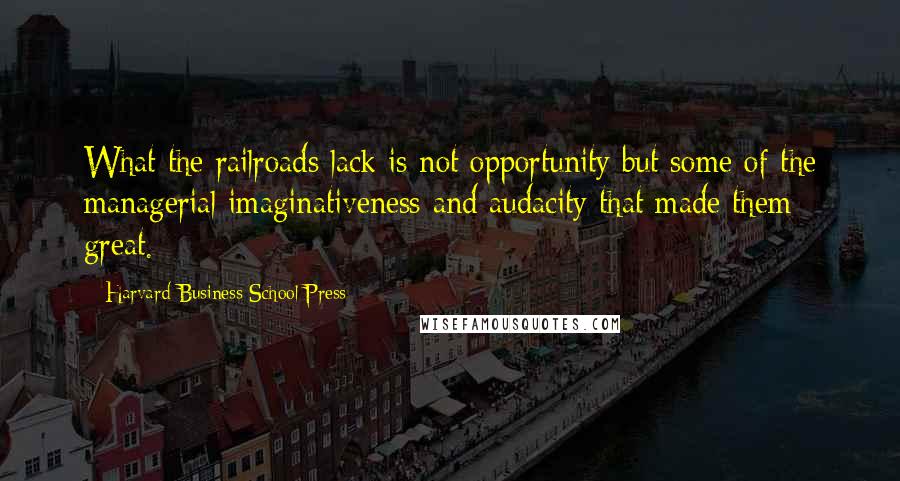Harvard Business School Press Quotes: What the railroads lack is not opportunity but some of the managerial imaginativeness and audacity that made them great.