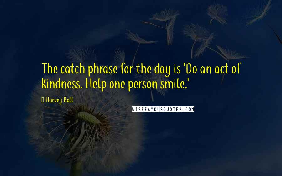 Harvey Ball Quotes: The catch phrase for the day is 'Do an act of kindness. Help one person smile.'