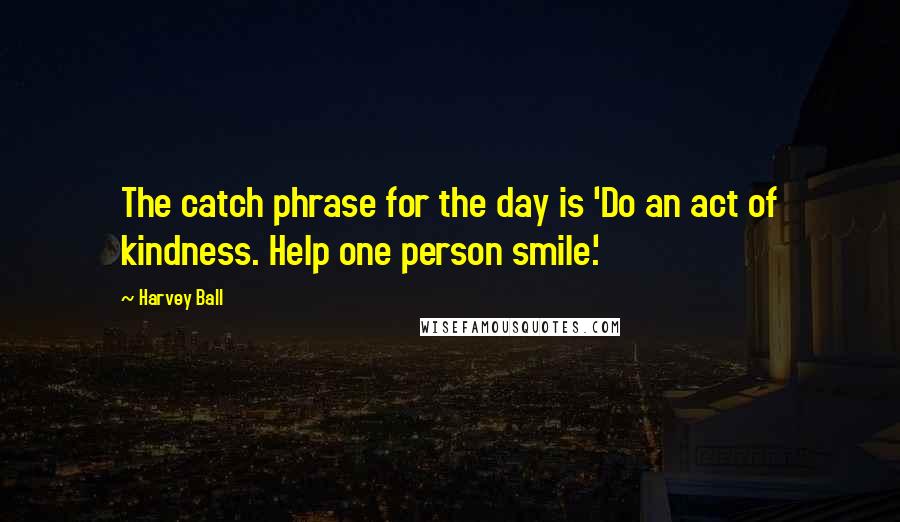 Harvey Ball Quotes: The catch phrase for the day is 'Do an act of kindness. Help one person smile.'