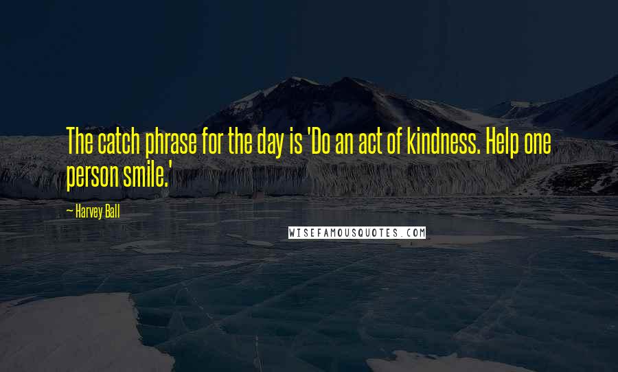Harvey Ball Quotes: The catch phrase for the day is 'Do an act of kindness. Help one person smile.'