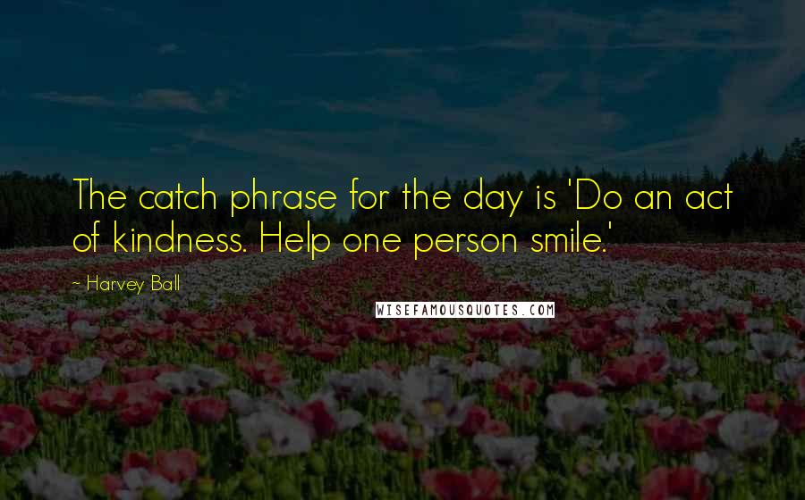 Harvey Ball Quotes: The catch phrase for the day is 'Do an act of kindness. Help one person smile.'