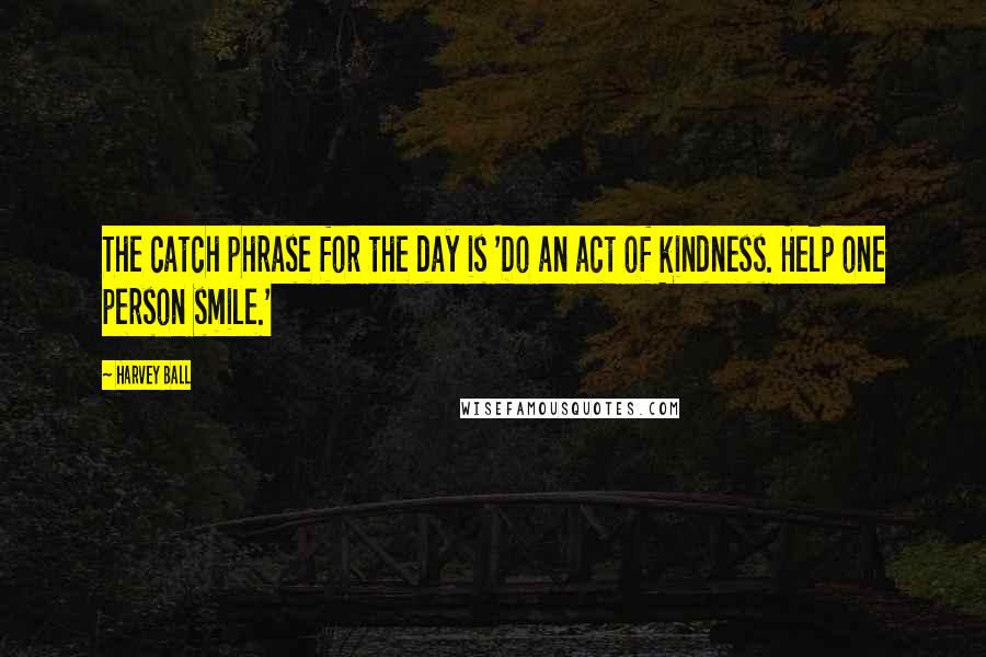 Harvey Ball Quotes: The catch phrase for the day is 'Do an act of kindness. Help one person smile.'