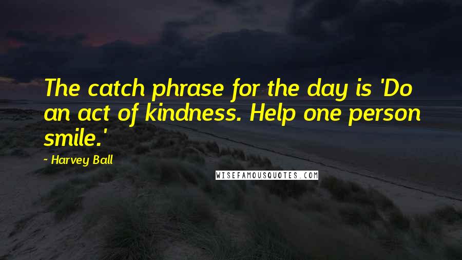 Harvey Ball Quotes: The catch phrase for the day is 'Do an act of kindness. Help one person smile.'