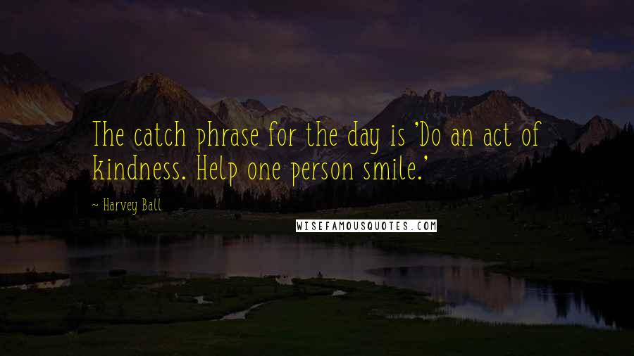 Harvey Ball Quotes: The catch phrase for the day is 'Do an act of kindness. Help one person smile.'
