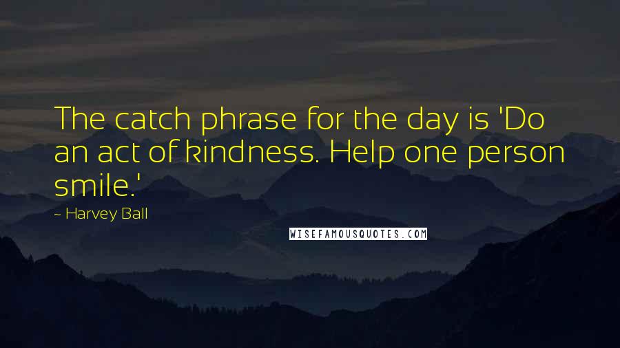 Harvey Ball Quotes: The catch phrase for the day is 'Do an act of kindness. Help one person smile.'