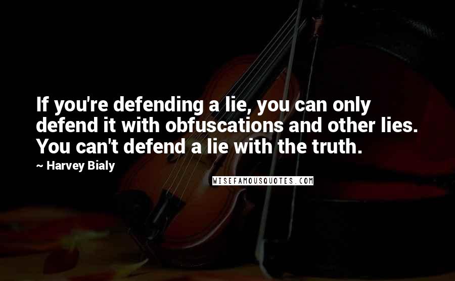 Harvey Bialy Quotes: If you're defending a lie, you can only defend it with obfuscations and other lies. You can't defend a lie with the truth.