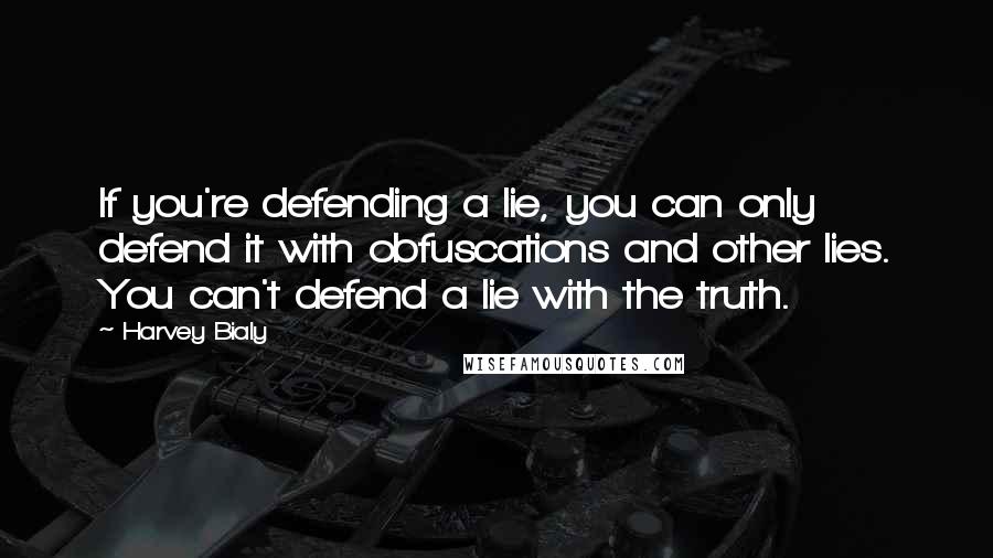 Harvey Bialy Quotes: If you're defending a lie, you can only defend it with obfuscations and other lies. You can't defend a lie with the truth.