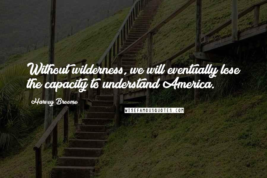 Harvey Broome Quotes: Without wilderness, we will eventually lose the capacity to understand America.