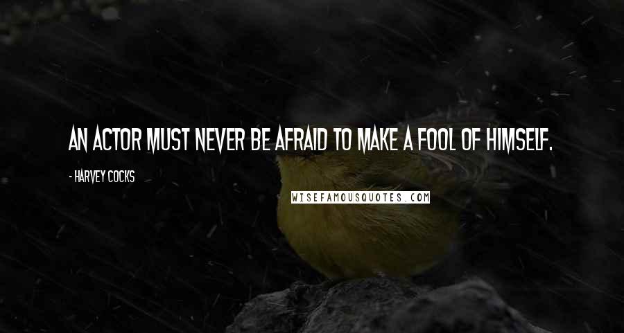 Harvey Cocks Quotes: An actor must never be afraid to make a fool of himself.