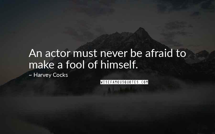 Harvey Cocks Quotes: An actor must never be afraid to make a fool of himself.