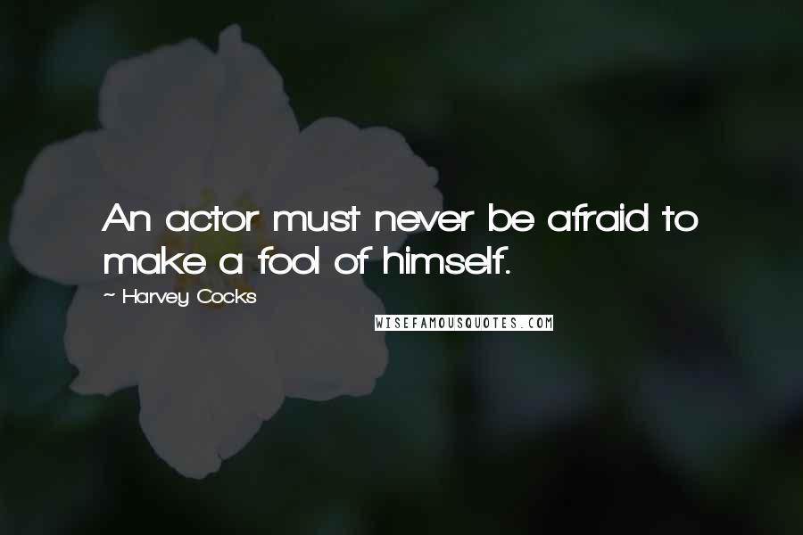 Harvey Cocks Quotes: An actor must never be afraid to make a fool of himself.