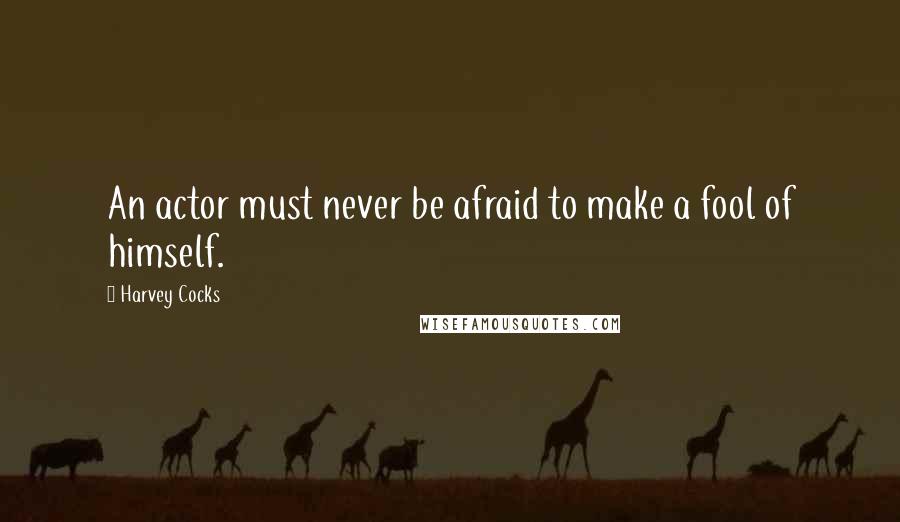 Harvey Cocks Quotes: An actor must never be afraid to make a fool of himself.