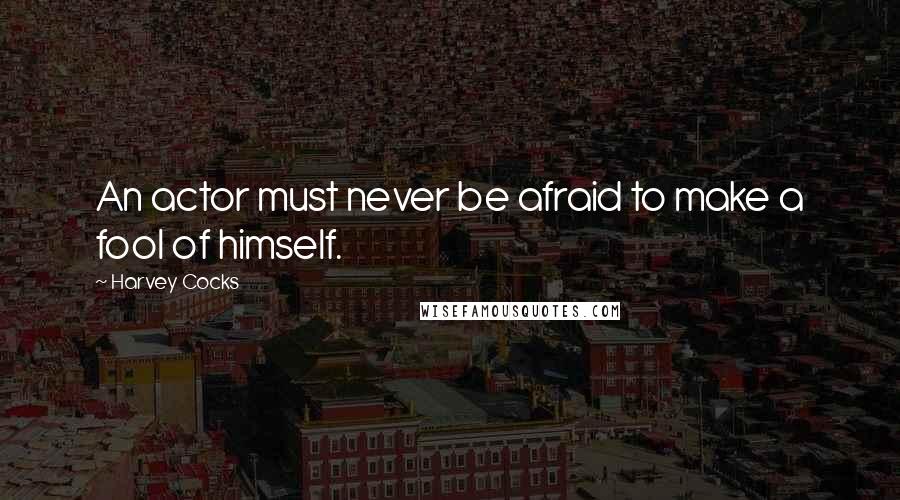 Harvey Cocks Quotes: An actor must never be afraid to make a fool of himself.