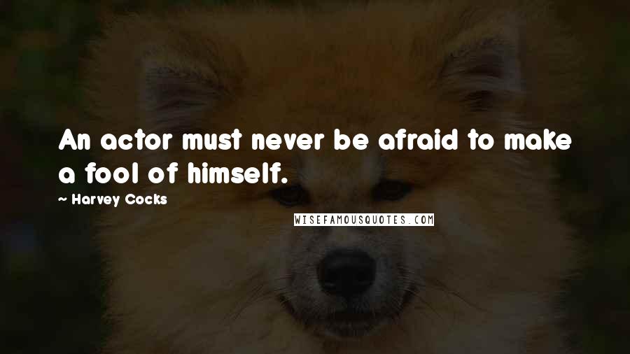 Harvey Cocks Quotes: An actor must never be afraid to make a fool of himself.