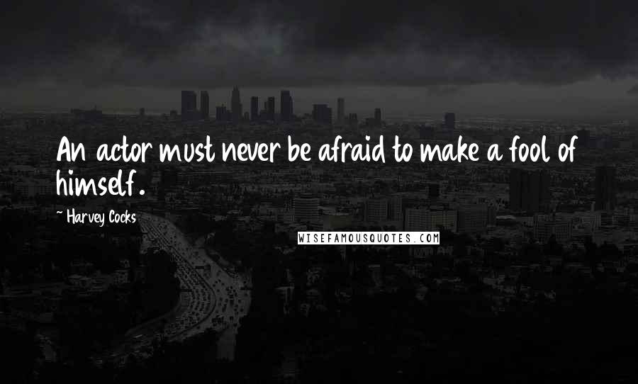 Harvey Cocks Quotes: An actor must never be afraid to make a fool of himself.