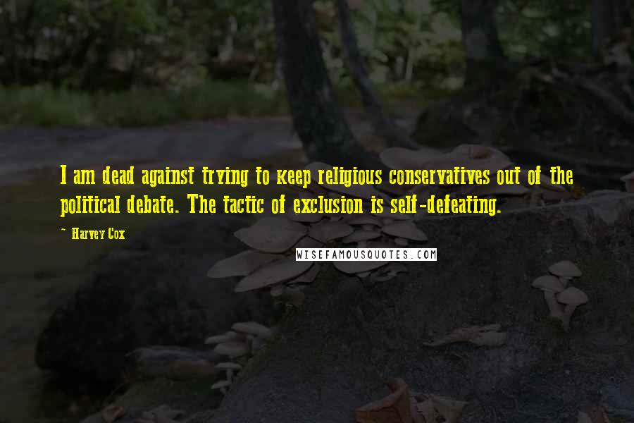 Harvey Cox Quotes: I am dead against trying to keep religious conservatives out of the political debate. The tactic of exclusion is self-defeating.