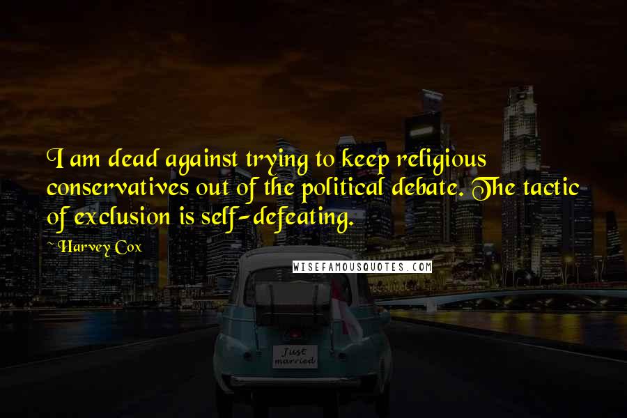 Harvey Cox Quotes: I am dead against trying to keep religious conservatives out of the political debate. The tactic of exclusion is self-defeating.