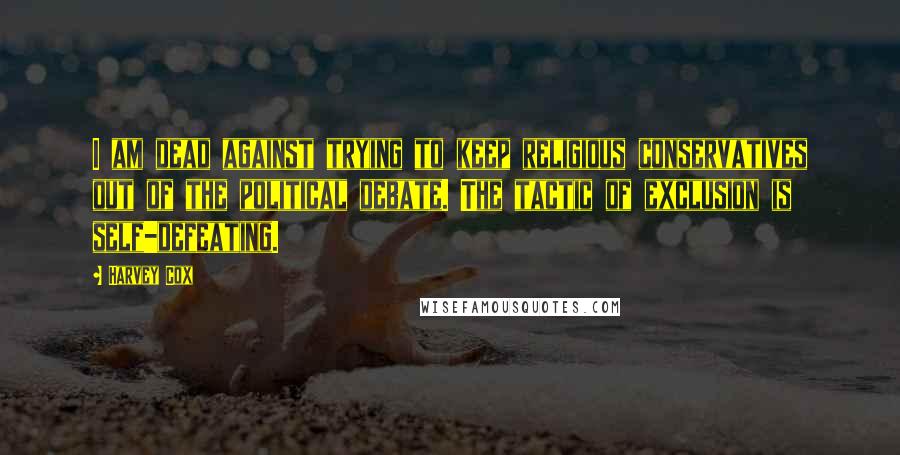 Harvey Cox Quotes: I am dead against trying to keep religious conservatives out of the political debate. The tactic of exclusion is self-defeating.