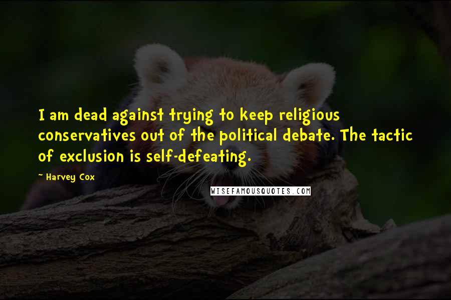 Harvey Cox Quotes: I am dead against trying to keep religious conservatives out of the political debate. The tactic of exclusion is self-defeating.