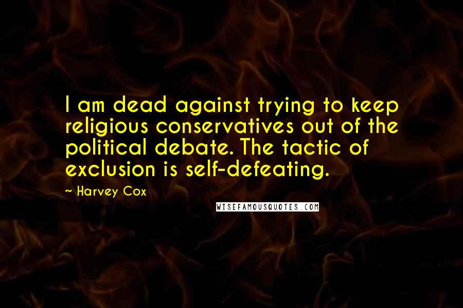 Harvey Cox Quotes: I am dead against trying to keep religious conservatives out of the political debate. The tactic of exclusion is self-defeating.