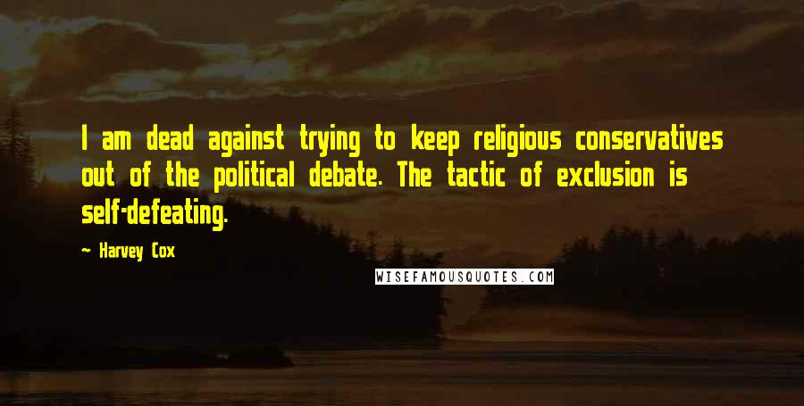 Harvey Cox Quotes: I am dead against trying to keep religious conservatives out of the political debate. The tactic of exclusion is self-defeating.