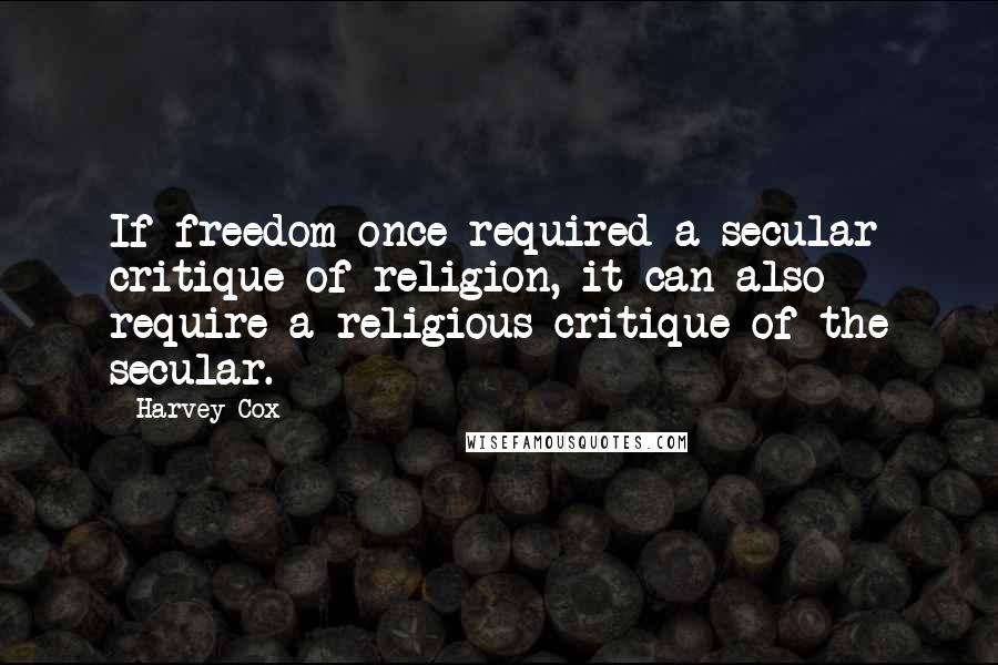 Harvey Cox Quotes: If freedom once required a secular critique of religion, it can also require a religious critique of the secular.
