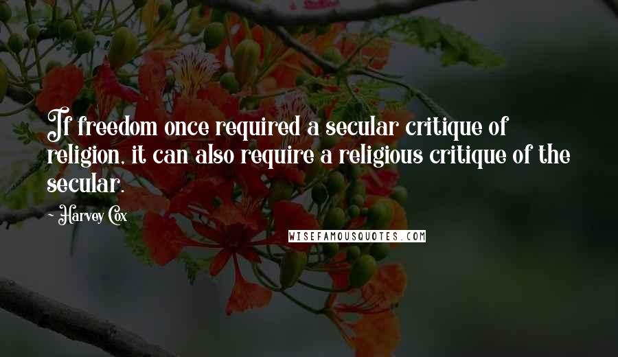 Harvey Cox Quotes: If freedom once required a secular critique of religion, it can also require a religious critique of the secular.
