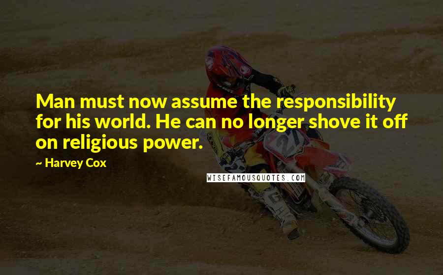 Harvey Cox Quotes: Man must now assume the responsibility for his world. He can no longer shove it off on religious power.