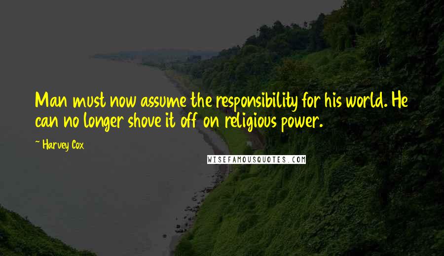 Harvey Cox Quotes: Man must now assume the responsibility for his world. He can no longer shove it off on religious power.